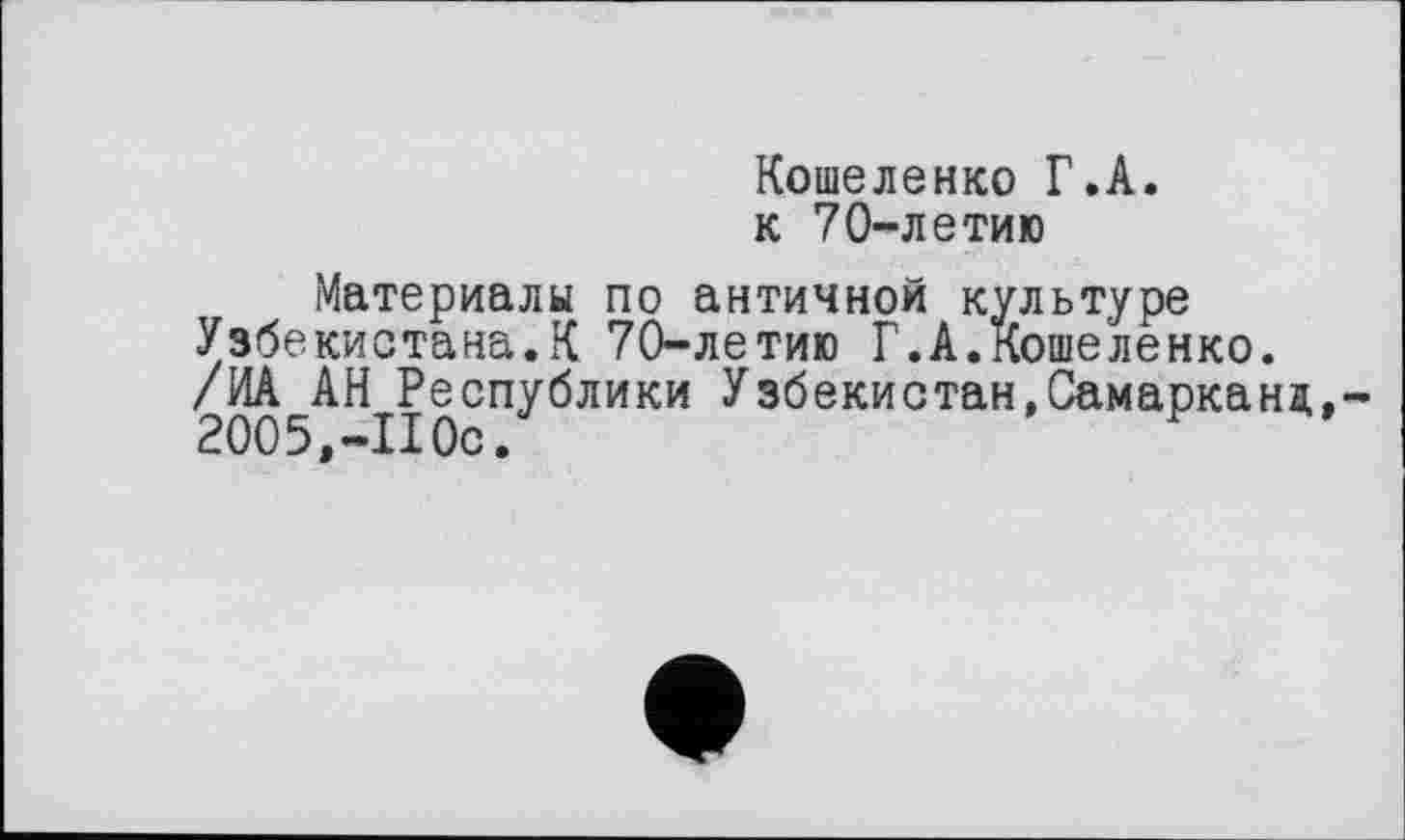 ﻿Кошеленко Г.А. к 70-летию
Материалы по античной культуре Узбекистана.К 70-летию Г.А.Кошеленко. /ИА АН Республики Узбекистан.Самарканд,-2005,-IIОс.